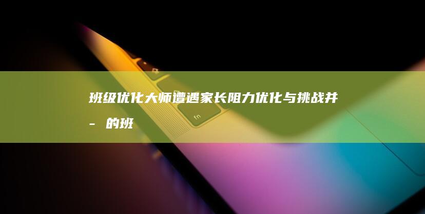 班级优化大师遭遇家长阻力：优化与挑战并存的班级管理与家校合作之谜